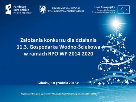 Regionalny Program Operacyjny Województwa Pomorskiego na lata 2014-2020 Gdańsk, 18 grudnia 2015 r. Założenia konkursu dla działania 11.3. Gospodarka Wodno-Ściekowa.