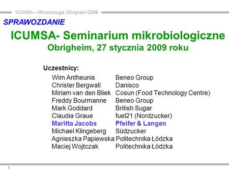 ICUMSA – Mikrobiologia, Obrigheim’2009 1 ICUMSA- Seminarium mikrobiologiczne Obrigheim, 27 stycznia 2009 roku Uczestnicy: Wim Antheunis Beneo Group Christer.