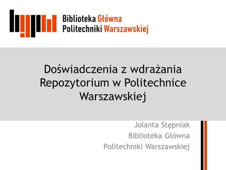 Doświadczenia z wdrażania Repozytorium w Politechnice Warszawskiej Jolanta Stępniak Biblioteka Główna Politechniki Warszawskiej.