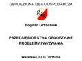 GEODEZYJNA IZBA GOSPODARCZA Bogdan Grzechnik PRZEDSIĘBIORSTWA GEODEZYJNE PROBLEMY I WYZWANIA Warszawa, 07.07.2011 rok.