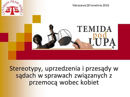 Stereotypy, uprzedzenia i przesądy w sądach w sprawach związanych z przemocą wobec kobiet Temida pod lupą : stereotypy, Warszawa 28 kwietnia 2016.