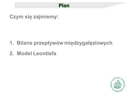 Plan Czym się zajmiemy: 1.Bilans przepływów międzygałęziowych 2.Model Leontiefa.