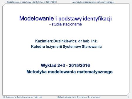 Modelowanie i podstawy identyfikacji 2014/2015Metodyka modelowania matematycznego  Kazimierz Duzinkiewicz, dr hab. inż.Katedra Inżynierii Systemów Sterowania1.