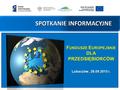 SPOTKANIE INFORMACYJNE F UNDUSZE E UROPEJSKIE DLA PRZEDSIĘBIORCÓW Lubaczów, 28.09.2015 r.