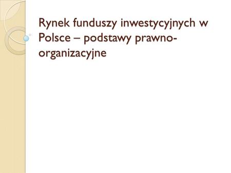 Rynek funduszy inwestycyjnych w Polsce – podstawy prawno- organizacyjne.