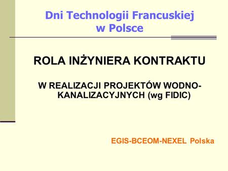 Dni Technologii Francuskiej w Polsce ROLA INŻYNIERA KONTRAKTU W REALIZACJI PROJEKTÓW WODNO- KANALIZACYJNYCH (wg FIDIC) EGIS-BCEOM-NEXEL Polska.
