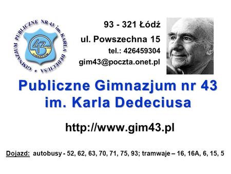 Publiczne Gimnazjum nr 43 im. Karla Dedeciusa  93 - 321 Łódź ul. Powszechna 15 tel.: 426459304 Dojazd: autobusy.