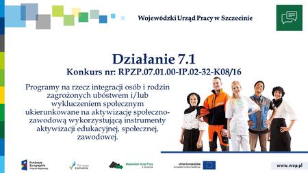 Www.wup.pl Działanie 7.1 Konkurs nr: RPZP.07.01.00-IP.02-32-K08/16 Programy na rzecz integracji osób i rodzin zagrożonych ubóstwem i/lub wykluczeniem społecznym.
