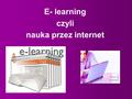 E- learning czyli nauka przez internet. E-learning E-learning łączy w sobie nauczanie na odległość oraz elastyczność czasową, bywa też łączony z tradycyjnym.