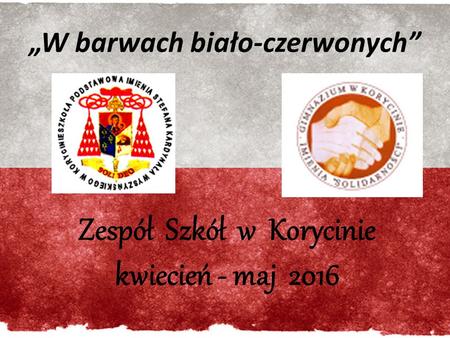 „W barwach biało-czerwonych” Zespół Szkół w Korycinie kwiecień - maj 2016.