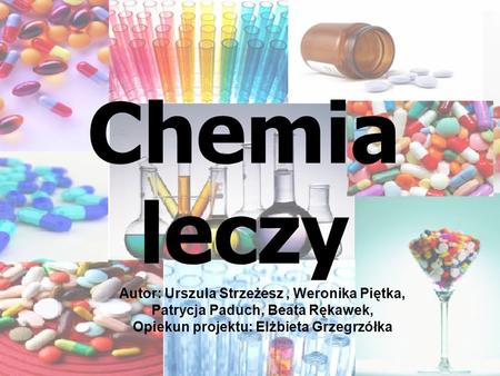 Chemia leczy Autor: Urszula Strzeżesz, Weronika Piętka, Patrycja Paduch, Beata Rękawek, Opiekun projektu: Elżbieta Grzegrzółka.