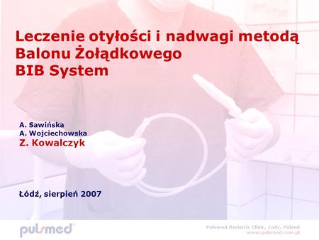 Leczenie otyłości i nadwagi metodą Balonu Żołądkowego BIB System A. Sawińska A. Wojciechowska Z. Kowalczyk Łódź, sierpień 2007 Pulsmed Bariatric Clinic,