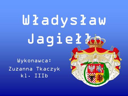 Władysław Jagiełło Wykonawca: Zuzanna Tkaczyk kl. IIIb.