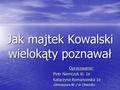 Jak majtek Kowalski wielokąty poznawał Opracowanie: Piotr Niemczyk kl. 1e Katarzyna Romanowska 1e Gimnazjum Nr 2 w Otwocku.