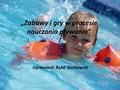 „Zabawy i gry w procesie nauczania pływania” Opracował: Rafał Szatkowski.