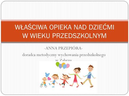 -ANNA PRZEPIÓRA- doradca metodyczny wychowania przedszkolnego w Zabrzu WŁAŚCIWA OPIEKA NAD DZIEĆMI W WIEKU PRZEDSZKOLNYM.