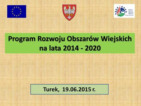 1 Program Rozwoju Obszarów Wiejskich na lata 2014 - 2020 Turek, 19.06.2015 r.