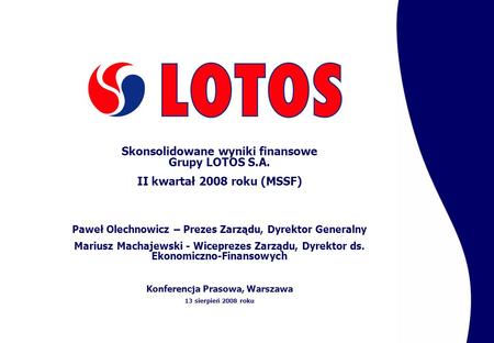Skonsolidowane wyniki finansowe Grupy LOTOS S.A. II kwartał 2008 roku (MSSF) Paweł Olechnowicz – Prezes Zarządu, Dyrektor Generalny Mariusz Machajewski.