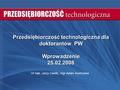 Przedsiębiorczość technologiczna dla doktorantów PW Wprowadzenie 25.02.2008 Dr hab. Jerzy Cieślik, mgr Adam Kostrzewa.
