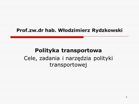 1 Prof.zw.dr hab. Włodzimierz Rydzkowski Polityka transportowa Cele, zadania i narzędzia polityki transportowej.