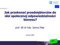 1 prof. AE dr hab. Janina Filek Jak przekonać przedsiębiorców do idei społecznej odpowiedzialności biznesu? marzec 2006.