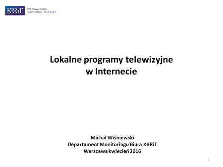 Lokalne programy telewizyjne w Internecie Michał Wiśniewski Departament Monitoringu Biura KRRiT Warszawa kwiecień 2016 1.