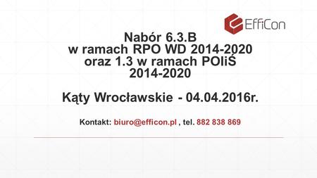 Nabór 6.3.B w ramach RPO WD 2014-2020 oraz 1.3 w ramach POIiŚ 2014-2020 Kąty Wrocławskie - 04.04.2016r. Kontakt: tel. 882 838 869.