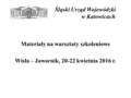 Śląski Urząd Wojewódzki w Katowicach Materiały na warsztaty szkoleniowe Wisła – Jawornik, 20-22 kwietnia 2016 r.