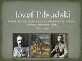 Józef Piłsudski Polityk, działacz społeczny i niepodległościowy, żołnierz, pierwszy marszałek Polski 1867 - 1935.
