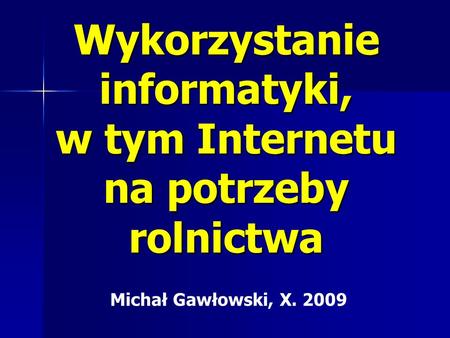 Wykorzystanie informatyki, w tym Internetu na potrzeby rolnictwa Michał Gawłowski, X. 2009.