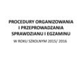 PROCEDURY ORGANIZOWANIA I PRZEPROWADZANIA SPRAWDZIANU I EGZAMINU W ROKU SZKOLNYM 2015/ 2016.