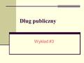 Dług publiczny Wykład #3. Struktura: Podstawowe definicje, Kształtowanie się długu publicznego w Polsce, Efekty zaciągania długu zewnętrznego w bilansie.
