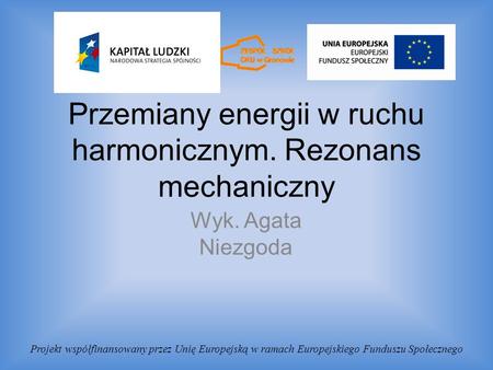 Przemiany energii w ruchu harmonicznym. Rezonans mechaniczny Wyk. Agata Niezgoda Projekt współfinansowany przez Unię Europejską w ramach Europejskiego.