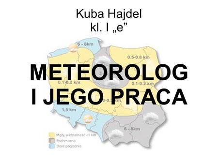 Kuba Hajdel kl. I „e” METEOROLOG I JEGO PRACA. Meteorolog Osoba, która zajmuje się zbieraniem danych pogodowych i przygotowaniem informacji o nadchodzącej.
