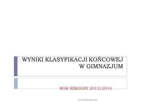 WYNIKI KLASYFIKACJI KOŃCOWEJ W GIMNAZJUM ROK SZKOLNY 2013/2014 opracowała Beata Dąbrowska.
