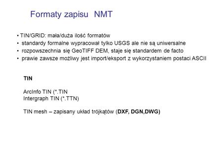 TIN ArcInfo TIN (*.TIN Intergraph TIN (*.TTN) TIN mesh – zapisany układ trójkątów (DXF, DGN,DWG) TIN/GRID: mała/duża ilość formatów standardy formalne.