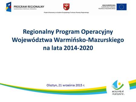 Regionalny Program Operacyjny Województwa Warmińsko-Mazurskiego na lata 2014-2020 Olsztyn, 21 września 2015 r.