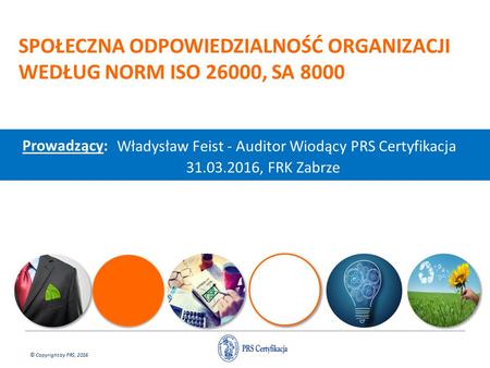 © Copyright by PRS, 2016 SPOŁECZNA ODPOWIEDZIALNOŚĆ ORGANIZACJI WEDŁUG NORM ISO 26000, SA 8000 Prowadzący: Władysław Feist - Auditor Wiodący PRS Certyfikacja.