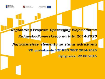 Regionalny Program Operacyjny Województwa Kujawsko-Pomorskiego na lata 2014-2020 Najważniejsze elementy ze stanu wdrażania VII posiedzenie KM RPO WKP 2014-2020.