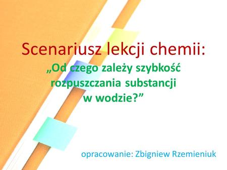 Scenariusz lekcji chemii: „Od czego zależy szybkość rozpuszczania substancji w wodzie?” opracowanie: Zbigniew Rzemieniuk.