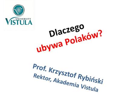 Dlaczego ubywa Polaków? Prof. Krzysztof Rybiński Rektor, Akademia Vistula.