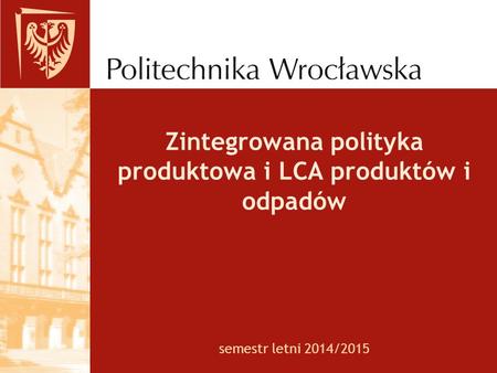Semestr letni 2014/2015 Zintegrowana polityka produktowa i LCA produktów i odpadów.