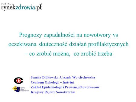Prognozy zapadalności na nowotwory vs oczekiwana skuteczność działań profilaktycznych – co zrobić można, co zrobić trzeba Joanna Didkowska, Urszula Wojciechowska.