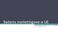 Badania marketingowe w UE A.M. Zarzycka. Badania marketingowe na obszarze UE Systematyczne zbieranie i przetwarzanie informacji odnoszących się do eurorynku.
