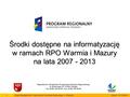 Środki dostępne na informatyzację w ramach RPO Warmia i Mazury na lata 2007 - 2013 Departament Zarządzania Programami Rozwoju Regionalnego ul. Kościuszki.