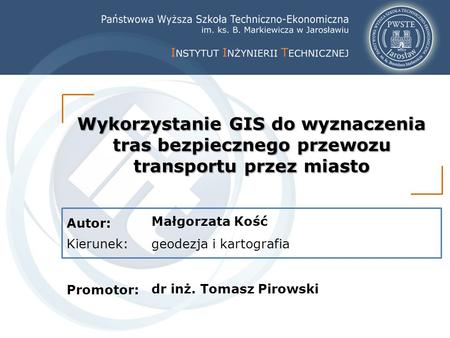 Autor: Kierunek: Promotor: Wykorzystanie GIS do wyznaczenia tras bezpiecznego przewozu transportu przez miasto Małgorzata Kość geodezja i kartografia dr.