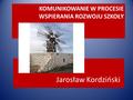 KOMUNIKOWANIE W PROCESIE WSPIERANIA ROZWOJU SZKOŁY Jarosław Kordziński NA.