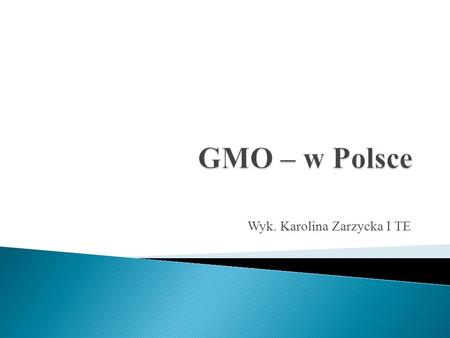 Wyk. Karolina Zarzycka I TE. GMO czyli Organizmy Modyfikowane Genetycznie są to rośliny lub zwierzęta, które dzięki modyfikacji w ich genomie - materiale.