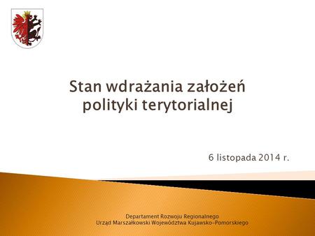 Stan wdrażania założeń polityki terytorialnej 6 listopada 2014 r. Departament Rozwoju Regionalnego Urząd Marszałkowski Województwa Kujawsko-Pomorskiego.