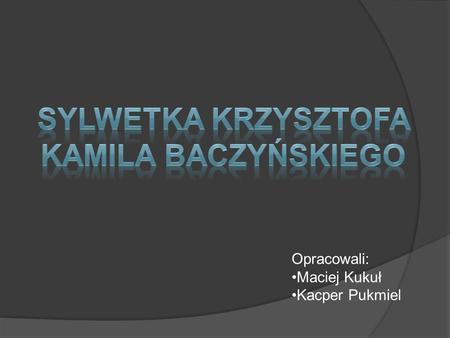 Opracowali: Maciej Kukuł Kacper Pukmiel. Krzysztof Kamil Baczyński miał trudne życie jako jeden z kolumbów. Bardzo przysłużył się Polsce w czasie II wojny.